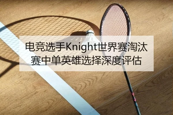 电竞选手Knight世界赛淘汰赛中单英雄选择深度评估